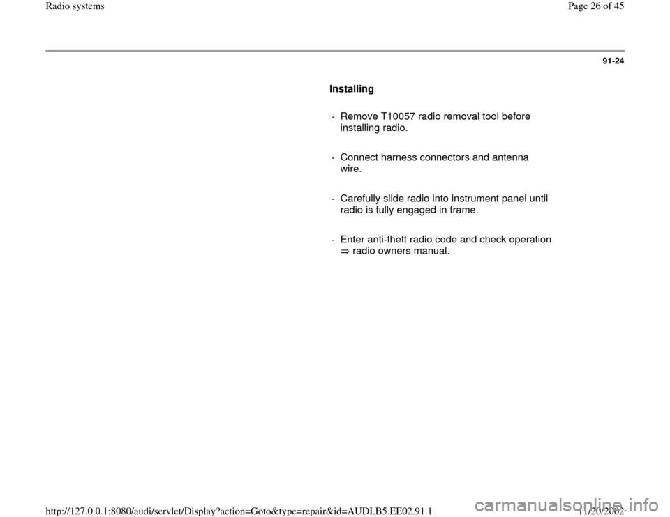 AUDI A4 2000 B5 / 1.G Radio System Workshop Manual 91-24
      
Installing  
     
-  Remove T10057 radio removal tool before 
installing radio. 
     
-  Connect harness connectors and antenna 
wire. 
     
-  Carefully slide radio into instrument pa