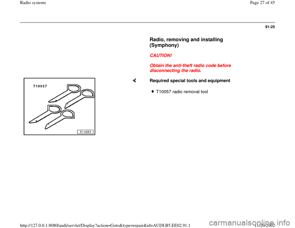 AUDI A4 2000 B5 / 1.G Radio System Workshop Manual 91-25
      
Radio, removing and installing 
(Symphony)
 
     
CAUTION! 
     
Obtain the anti-theft radio code before 
disconnecting the radio. 
    
Required special tools and equipment  
T10057 ra