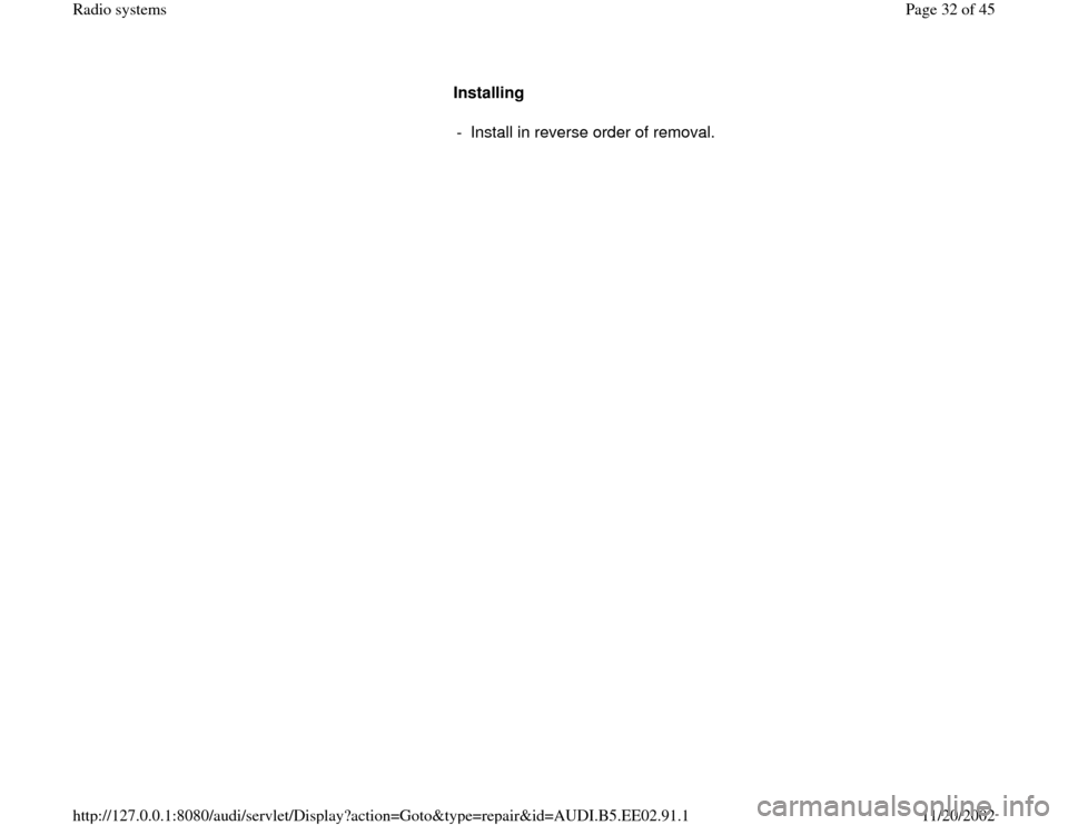 AUDI A4 2000 B5 / 1.G Radio System Workshop Manual Installing  
-  Install in reverse order of removal.
Pa
ge 32 of 45 Radio s
ystems
11/20/2002 htt
p://127.0.0.1:8080/audi/servlet/Dis
play?action=Goto&t
yp
e=re
pair&id=AUDI.B5.EE02.91.1 