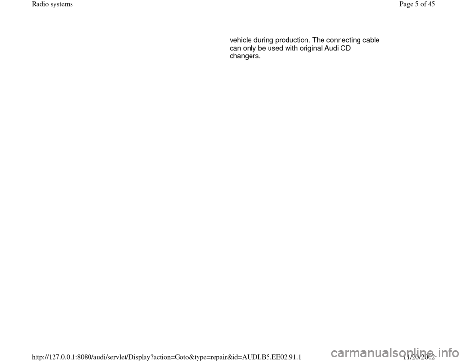 AUDI A4 2000 B5 / 1.G Radio System Workshop Manual vehicle during production. The connecting cable 
can only be used with original Audi CD 
changers.  
Pa
ge 5 of 45 Radio s
ystems
11/20/2002 htt
p://127.0.0.1:8080/audi/servlet/Dis
play?action=Goto&t
