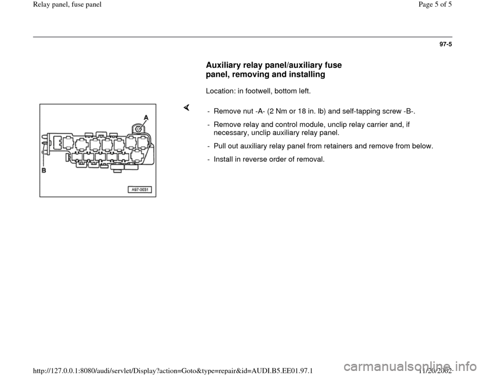 AUDI A4 1997 B5 / 1.G Relay Panel Fuse Panel Workshop Manual 97-5
      
Auxiliary relay panel/auxiliary fuse 
panel, removing and installing
 
      Location: in footwell, bottom left.  
    
-  Remove nut -A- (2 Nm or 18 in. lb) and self-tapping screw -B-.
- 