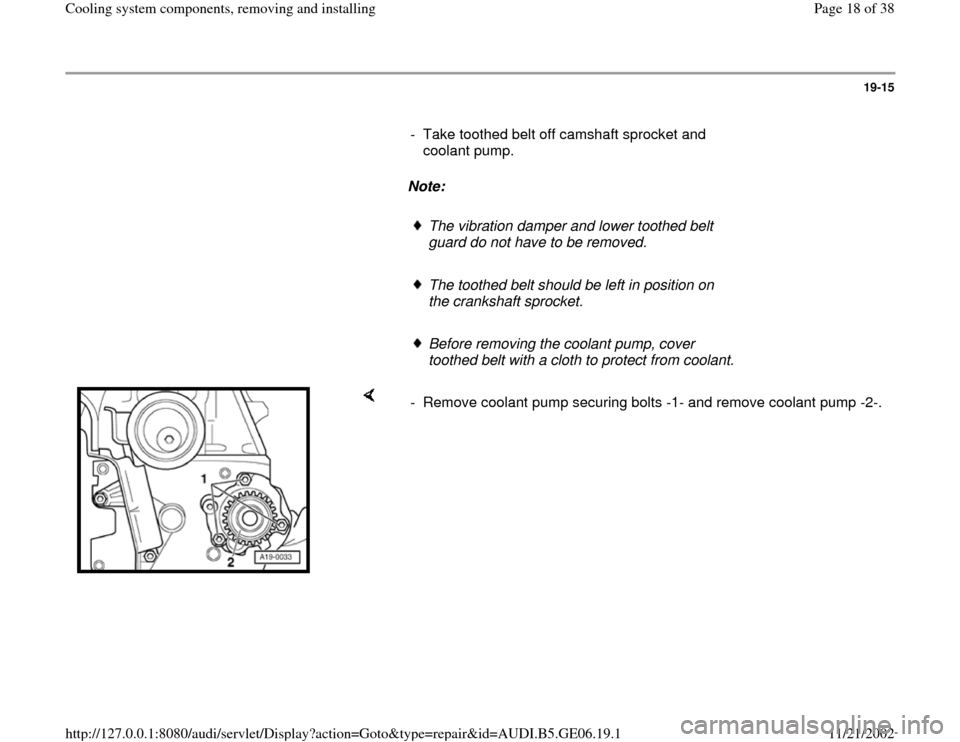 AUDI A4 1995 B5 / 1.G AWM Engine Cooling System Components Workshop Manual 19-15
      
-  Take toothed belt off camshaft sprocket and 
coolant pump. 
     
Note:  
     
The vibration damper and lower toothed belt 
guard do not have to be removed. 
     The toothed belt sho
