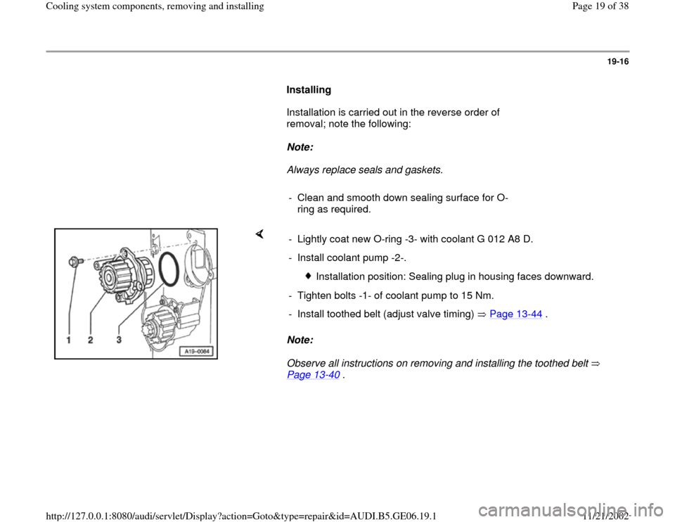 AUDI A4 1995 B5 / 1.G AWM Engine Cooling System Components Workshop Manual 19-16
      
Installing  
      Installation is carried out in the reverse order of 
removal; note the following:  
     
Note:  
     Always replace seals and gaskets. 
     
-  Clean and smooth down