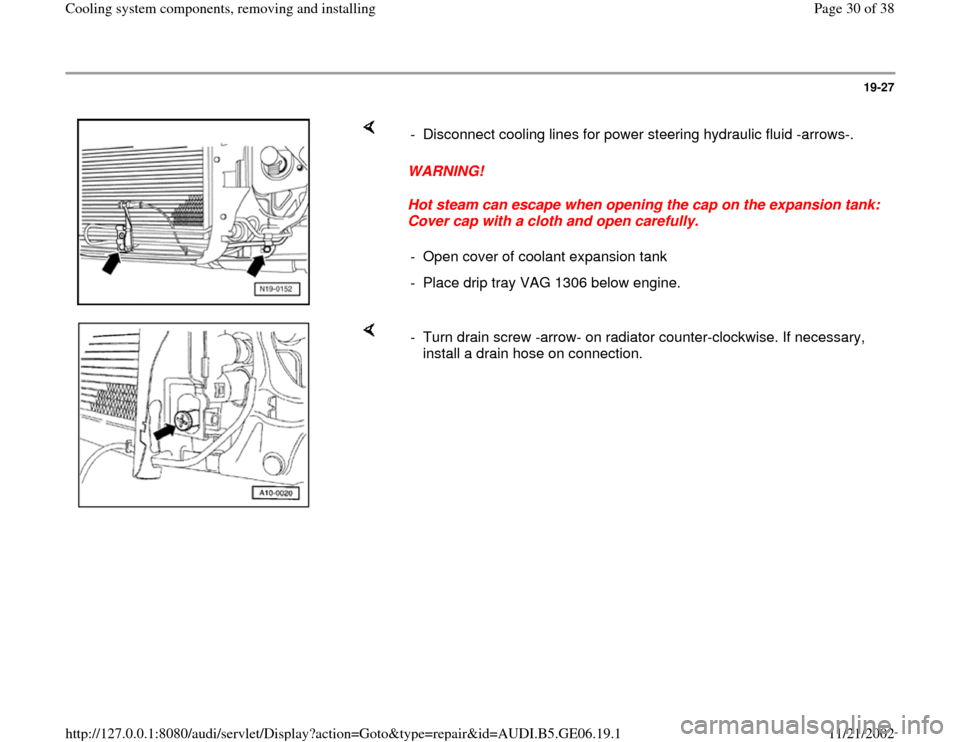 AUDI A4 1995 B5 / 1.G AWM Engine Cooling System Components Workshop Manual 19-27
 
    
WARNING! 
Hot steam can escape when opening the cap on the expansion tank: 
Cover cap with a cloth and open carefully.  -  Disconnect cooling lines for power steering hydraulic fluid -arr