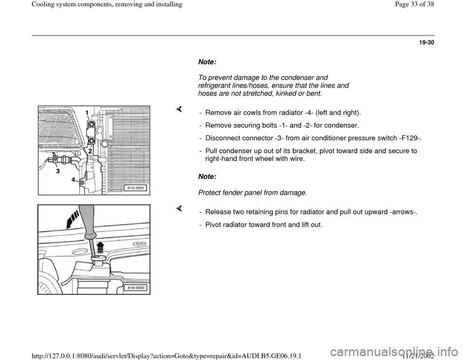 AUDI A4 1995 B5 / 1.G AWM Engine Cooling System Components Workshop Manual 19-30
      
Note:  
     To prevent damage to the condenser and 
refrigerant lines/hoses, ensure that the lines and 
hoses are not stretched, kinked or bent. 
    
Note:  
Protect fender panel from d