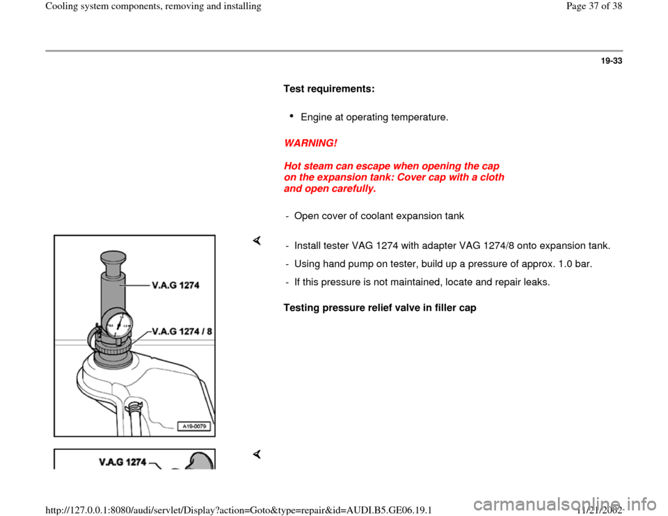 AUDI A4 1995 B5 / 1.G AWM Engine Cooling System Components Workshop Manual 19-33
      
Test requirements:  
     
Engine at operating temperature. 
     
WARNING! 
     
Hot steam can escape when opening the cap 
on the expansion tank: Cover cap with a cloth 
and open caref