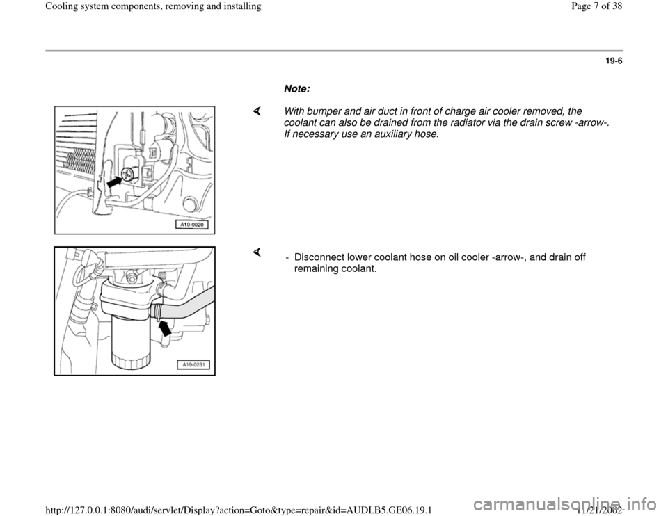 AUDI A4 1995 B5 / 1.G AWM Engine Cooling System Components Workshop Manual 19-6
      
Note:  
    
With bumper and air duct in front of charge air cooler removed, the 
coolant can also be drained from the radiator via the drain screw -arrow-. 
If necessary use an auxiliary 