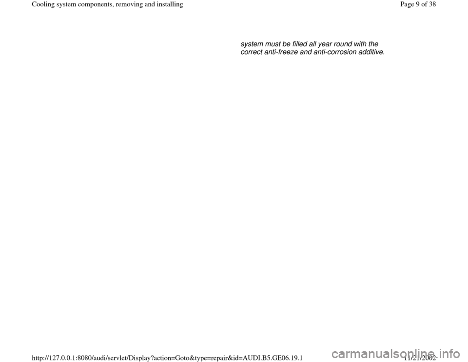 AUDI A4 1996 B5 / 1.G AWM Engine Cooling System Components Workshop Manual system must be filled all year round with the 
correct anti-freeze and anti-corrosion additive. 
Pa
ge 9 of 38 Coolin
g system com
ponents, removin
g and installin
g
11/21/2002 htt
p://127.0.0.1:8080/