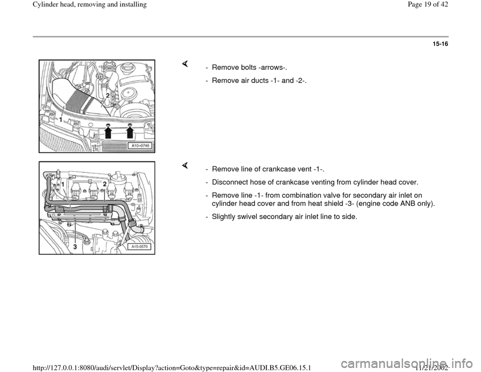 AUDI A4 2000 B5 / 1.G AWM Engine Cylinder Head Remove And Install Workshop Manual 15-16
 
    
- Remove bolts -arrows-. 
-  Remove air ducts -1- and -2-.
    
-  Remove line of crankcase vent -1-.
-  Disconnect hose of crankcase venting from cylinder head cover. 
-  Remove line -1-