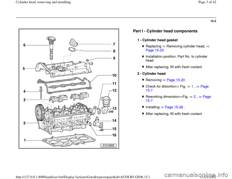 AUDI A4 1997 B5 / 1.G AWM Engine Cylinder Head Remove And Install Workshop Manual 15-2
 
  
Part I - Cylinder head components
 
1 - 
Cylinder head gasket 
Replacing   Removing cylinder head,   
Page 15
-20
 
Installation position: Part No. to cylinder 
head After replacing, fill wi