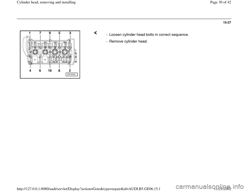 AUDI A4 2000 B5 / 1.G AWM Engine Cylinder Head Remove And Install Workshop Manual 15-27
 
    
-  Loosen cylinder head bolts in correct sequence.
-  Remove cylinder head. 
Pa
ge 30 of 42 C
ylinder head, removin
g and installin
g
11/21/2002 htt
p://127.0.0.1:8080/audi/servlet/Dis
pl