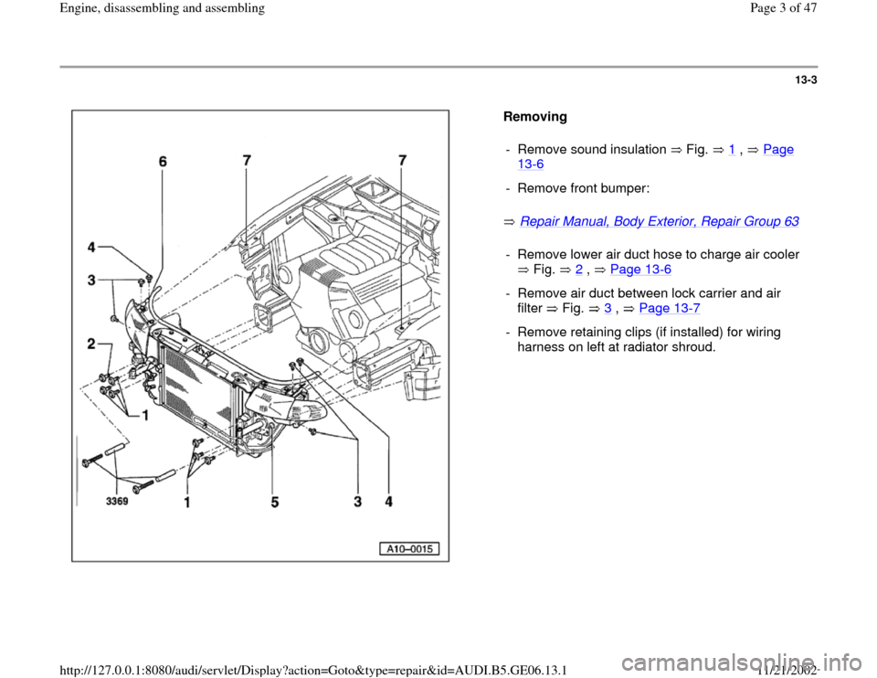 AUDI A4 1997 B5 / 1.G AWM Engine Assembly Workshop Manual 13-3
 
  
Removing  
 Repair Manual, Body Exterior, Repair Group 63
    -  Remove sound insulation   Fig.   1
 ,   Page 
13
-6 
-  Remove front bumper:-  Remove lower air duct hose to charge air coole