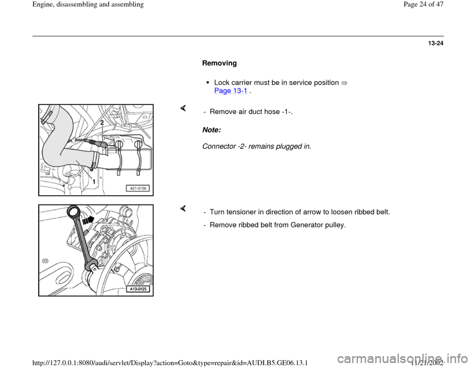 AUDI A4 1997 B5 / 1.G AWM Engine Assembly Workshop Manual 13-24
      
Removing  
     
Lock carrier must be in service position   
Page 13
-1 . 
    
Note:  
Connector -2- remains plugged in.  -  Remove air duct hose -1-. 
    
-  Turn tensioner in directio