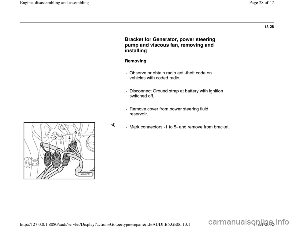 AUDI A4 1996 B5 / 1.G AWM Engine Assembly Workshop Manual 13-28
      
Bracket for Generator, power steering 
pump and viscous fan, removing and 
installing
 
     
Removing  
     
-  Observe or obtain radio anti-theft code on 
vehicles with coded radio. 
 