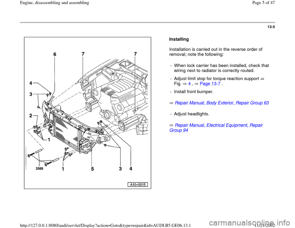 AUDI A4 1997 B5 / 1.G AWM Engine Assembly Workshop Manual 13-5
 
  
Installing  
Installation is carried out in the reverse order of 
removal; note the following:  
 Repair Manual, Body Exterior, Repair Group 63
   
 Repair Manual, Electrical Equipment, Repa