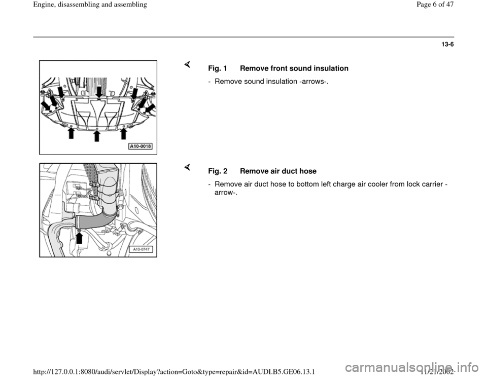 AUDI A4 1997 B5 / 1.G AWM Engine Assembly Workshop Manual 13-6
 
    
Fig. 1  Remove front sound insulation
-  Remove sound insulation -arrows-.
    
Fig. 2  Remove air duct hose
-  Remove air duct hose to bottom left charge air cooler from lock carrier -
ar