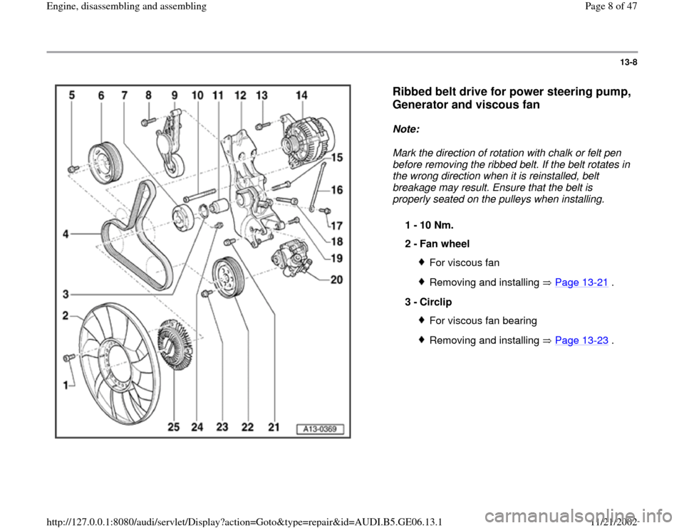 AUDI A4 1997 B5 / 1.G AWM Engine Assembly Workshop Manual 13-8
 
  
Ribbed belt drive for power steering pump, 
Generator and viscous fan
 
Note:  
Mark the direction of rotation with chalk or felt pen 
before removing the ribbed belt. If the belt rotates in