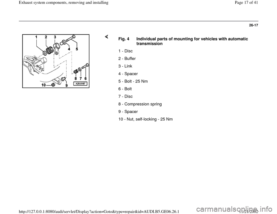 AUDI A4 1999 B5 / 1.G AWM Engine Exhaust System Components Workshop Manual 26-17
 
    
Fig. 4  Individual parts of mounting for vehicles with automatic 
transmission 
1 - Disc
2 - Buffer
3 - Link
4 - Spacer
5 - Bolt - 25 Nm
6 - Bolt
7 - Disc
8 - Compression spring 
9 - Spac