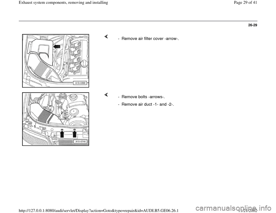 AUDI A4 1999 B5 / 1.G AWM Engine Exhaust System Components Workshop Manual 26-29
 
    
-  Remove air filter cover -arrow-.
    
- Remove bolts -arrows-. 
-  Remove air duct -1- and -2-.
Pa
ge 29 of 41 Exhaust s
ystem com
ponents, removin
g and installin
g
11/21/2002 htt
p:/