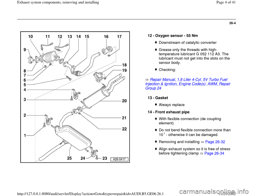 AUDI A4 1997 B5 / 1.G AWM Engine Exhaust System Components Workshop Manual 26-4
 
  
 Repair Manual, 1.8 Liter 4
-Cyl. 5V Turbo Fuel 
Injection & Ignition, Engine Code(s): AWM, Repair Group 24
    12 - 
Oxygen sensor - 55 Nm Downstream of catalytic converterGrease only the t