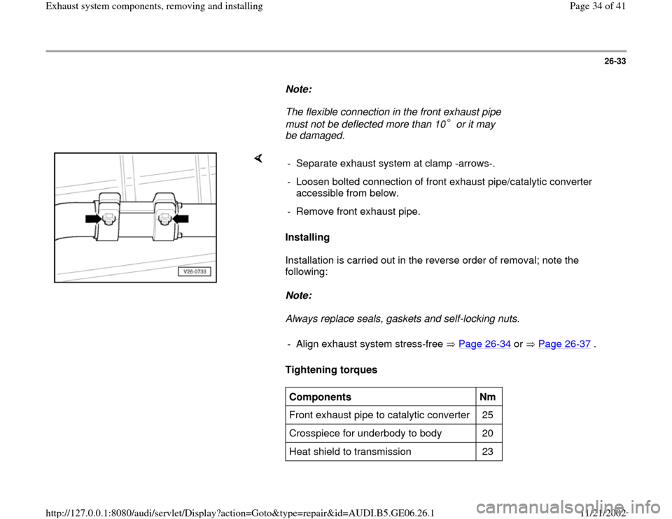 AUDI A4 1999 B5 / 1.G AWM Engine Exhaust System Components Workshop Manual 26-33
      
Note:  
     The flexible connection in the front exhaust pipe 
must not be deflected more than 10  or it may 
be damaged. 
    
Installing  
Installation is carried out in the reverse or