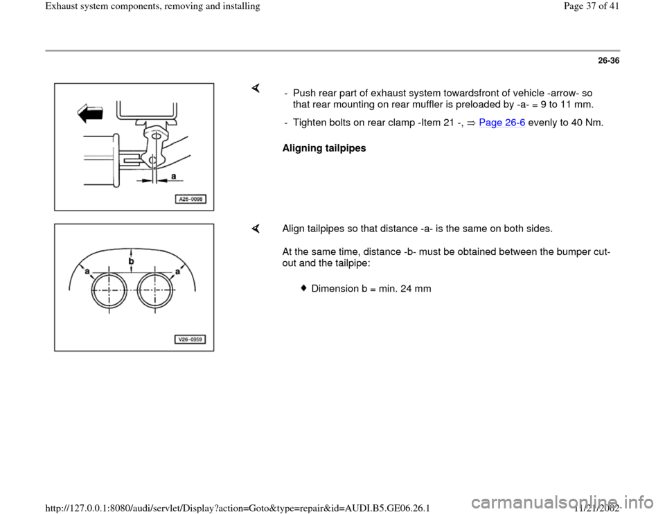 AUDI A4 1999 B5 / 1.G AWM Engine Exhaust System Components Workshop Manual 26-36
 
    
Aligning tailpipes  -  Push rear part of exhaust system towardsfront of vehicle -arrow- so 
that rear mounting on rear muffler is preloaded by -a- = 9 to 11 mm. 
-  Tighten bolts on rear 