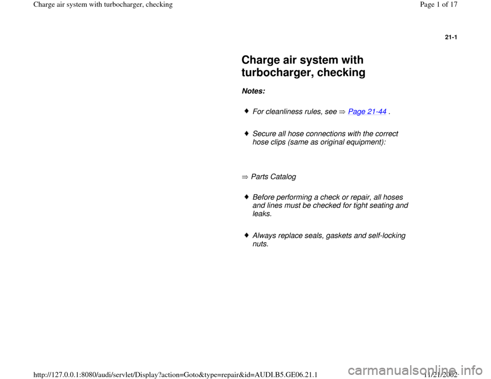 AUDI A4 1997 B5 / 1.G AWM Engine Charge Air Syst 21-1
 
     
Charge air system with 
turbocharger, checking 
     
Notes:  
     
For cleanliness rules, see   Page 21
-44
 .
     
Secure all hose connections with the correct 
hose clips (same as or