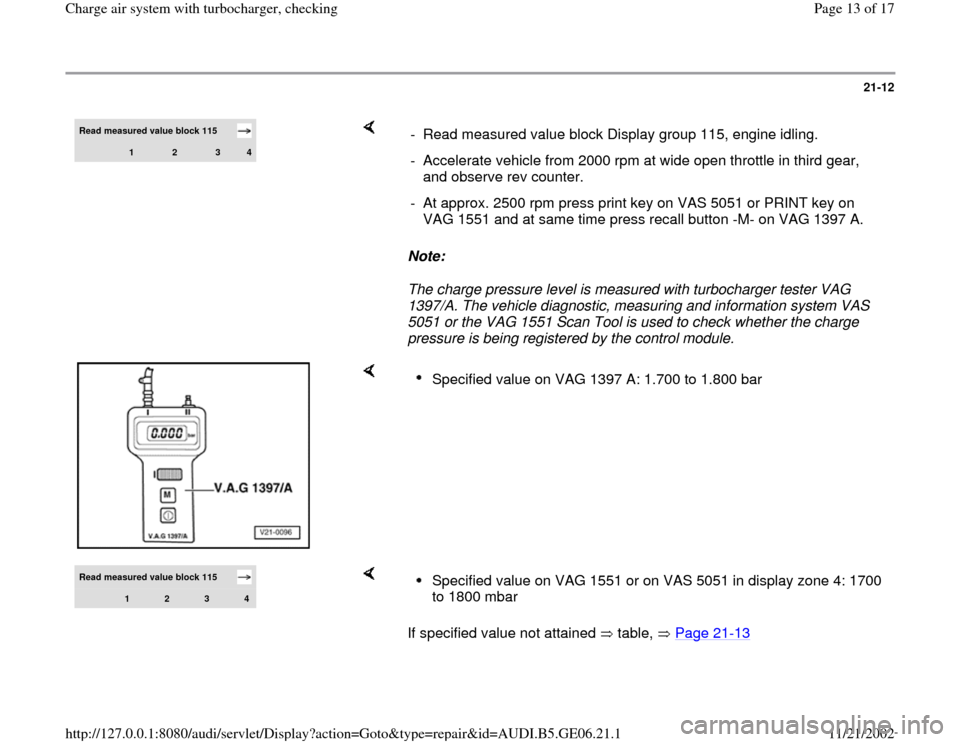 AUDI A4 1997 B5 / 1.G AWM Engine Charge Air Syst 21-12
 
Read measured value block 115  
1 
2 
3 
4
    
Note:  
The charge pressure level is measured with turbocharger tester VAG 
1397/A. The vehicle diagnostic, measuring and information system VAS