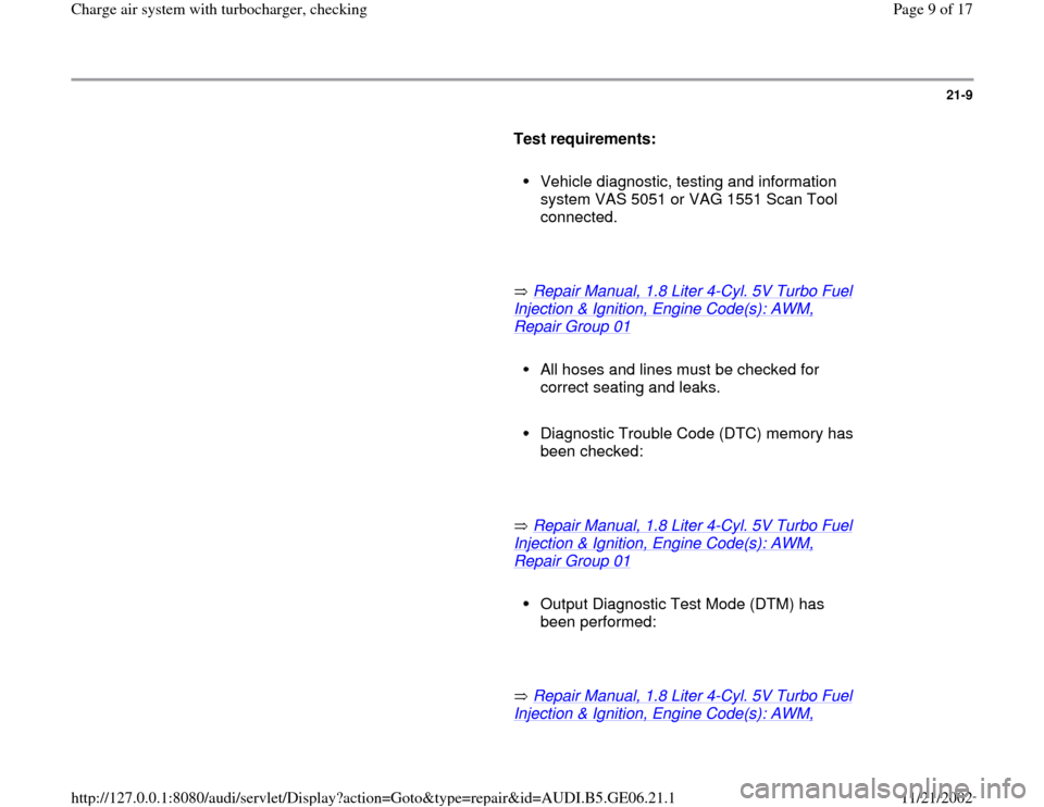 AUDI A4 1997 B5 / 1.G AWM Engine Charge Air Syst 21-9
      
Test requirements:  
     
Vehicle diagnostic, testing and information 
system VAS 5051 or VAG 1551 Scan Tool 
connected. 
     
       Repair Manual, 1.8 Liter 4
-Cyl. 5V Turbo Fuel 
Inje