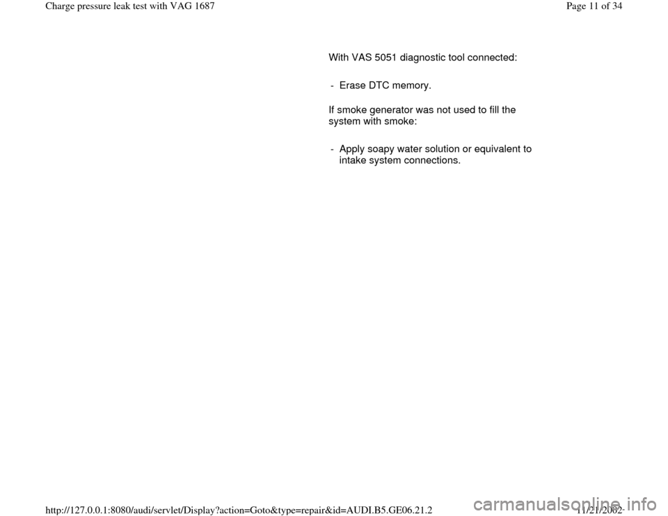 AUDI A4 1997 B5 / 1.G AWM Engine Charge Pressure Leak Test Workshop Manual       With VAS 5051 diagnostic tool connected:  
     
-  Erase DTC memory.
      If smoke generator was not used to fill the 
system with smoke:  
     
-  Apply soapy water solution or equivalent to