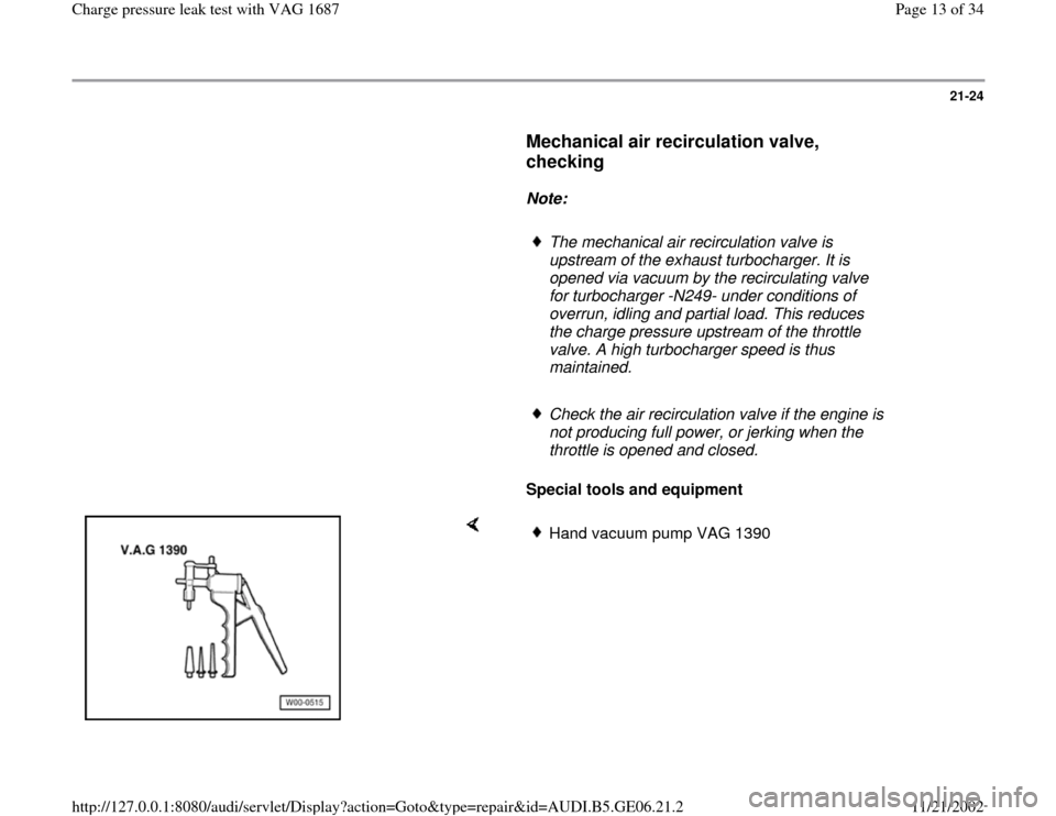 AUDI A4 1997 B5 / 1.G AWM Engine Charge Pressure Leak Test Workshop Manual 21-24
      
Mechanical air recirculation valve, 
checking
 
     
Note:  
     
The mechanical air recirculation valve is 
upstream of the exhaust turbocharger. It is 
opened via vacuum by the recirc