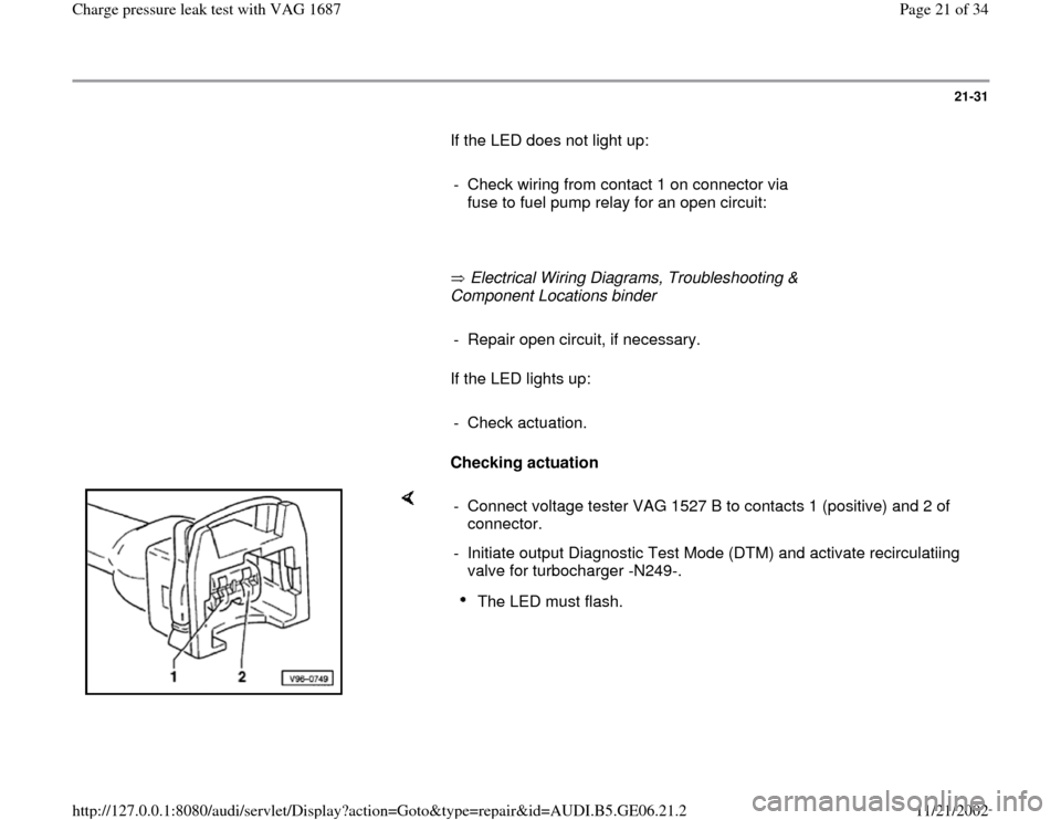 AUDI A4 1997 B5 / 1.G AWM Engine Charge Pressure Leak Test Workshop Manual 21-31
       If the LED does not light up:  
     
-  Check wiring from contact 1 on connector via 
fuse to fuel pump relay for an open circuit: 
     
       Electrical Wiring Diagrams, Troubleshooti