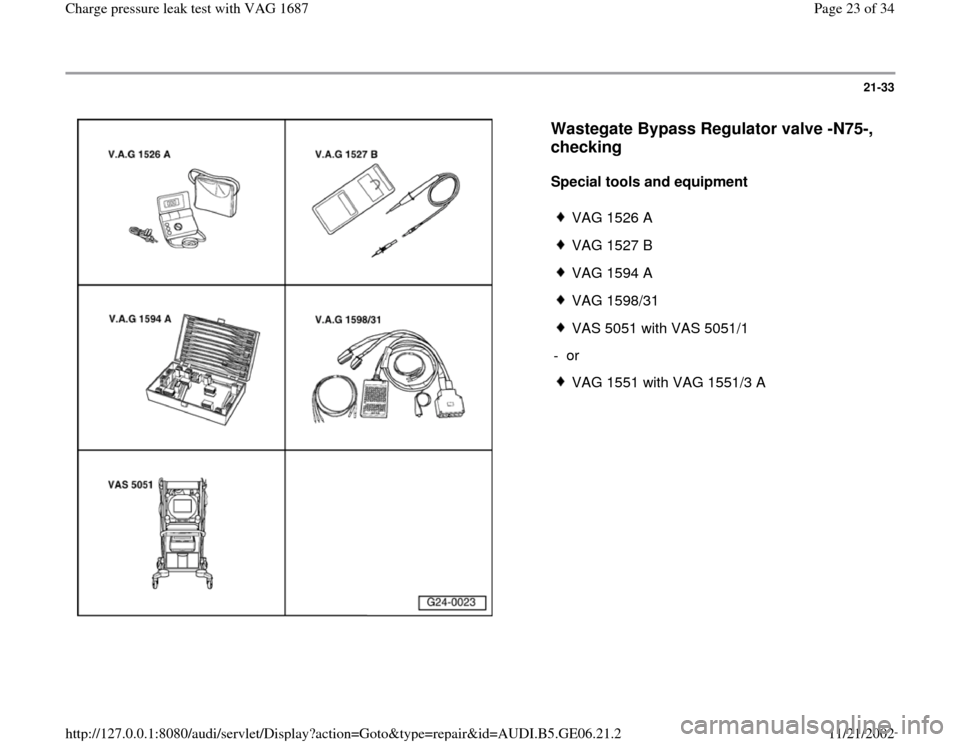 AUDI A4 1997 B5 / 1.G AWM Engine Charge Pressure Leak Test Workshop Manual 21-33
 
  
Wastegate Bypass Regulator valve -N75-, 
checking
 
Special tools and equipment  
 
VAG 1526 A
 VAG 1527 B
 VAG 1594 A
 VAG 1598/31
 VAS 5051 with VAS 5051/1
- or 
 VAG 1551 with VAG 1551/3