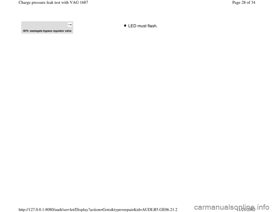 AUDI A4 1997 B5 / 1.G AWM Engine Charge Pressure Leak Test Workshop Manual -N75- waste
gate b
ypass re
gulator valve
 
LED must flash.
Pa
ge 28 of 34 Char
ge pressure leak test with VAG 1687
11/21/2002 htt
p://127.0.0.1:8080/audi/servlet/Dis
play?action=Goto&t
yp
e=re
pair&i