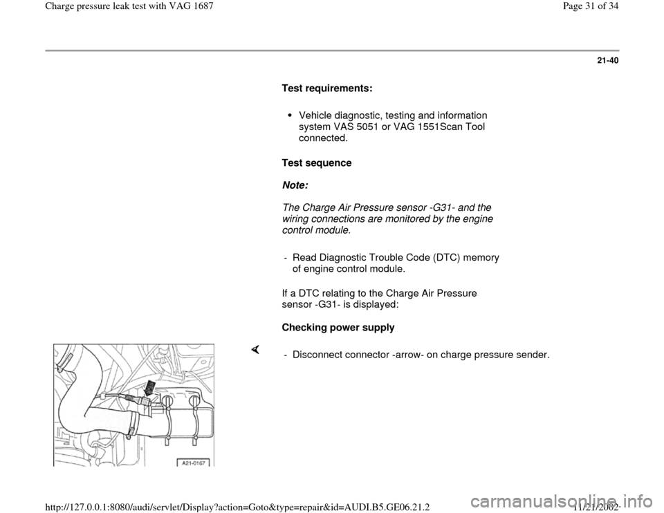 AUDI A4 1997 B5 / 1.G AWM Engine Charge Pressure Leak Test Workshop Manual 21-40
      
Test requirements:  
     
Vehicle diagnostic, testing and information 
system VAS 5051 or VAG 1551Scan Tool 
connected. 
     
Test sequence  
     
Note:  
     The Charge Air Pressure 