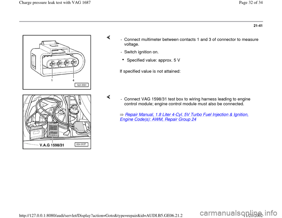 AUDI A4 1997 B5 / 1.G AWM Engine Charge Pressure Leak Test Workshop Manual 21-41
 
    
If specified value is not attained:  -  Connect multimeter between contacts 1 and 3 of connector to measure 
voltage. 
-  Switch ignition on.
Specified value: approx. 5 V 
    
 Repair Ma