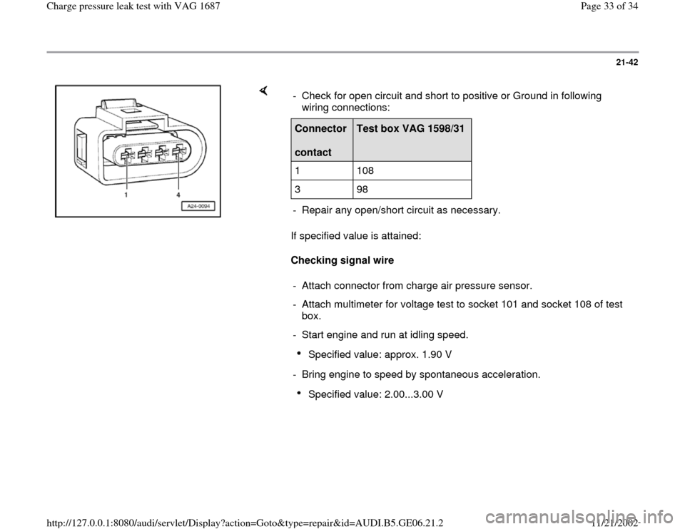 AUDI A4 1997 B5 / 1.G AWM Engine Charge Pressure Leak Test Workshop Manual 21-42
 
    
If specified value is attained:  
Checking signal wire   -  Check for open circuit and short to positive or Ground in following 
wiring connections: Connector  
contact  
Test box VAG 159