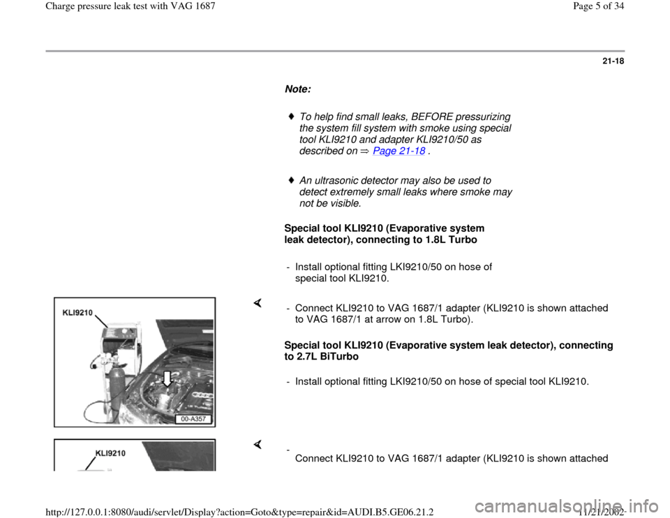 AUDI A4 1997 B5 / 1.G AWM Engine Charge Pressure Leak Test Workshop Manual 21-18
      
Note:  
     
To help find small leaks, BEFORE pressurizing 
the system fill system with smoke using special 
tool KLI9210 and adapter KLI9210/50 as 
described on   Page 21
-18
 . 
     
