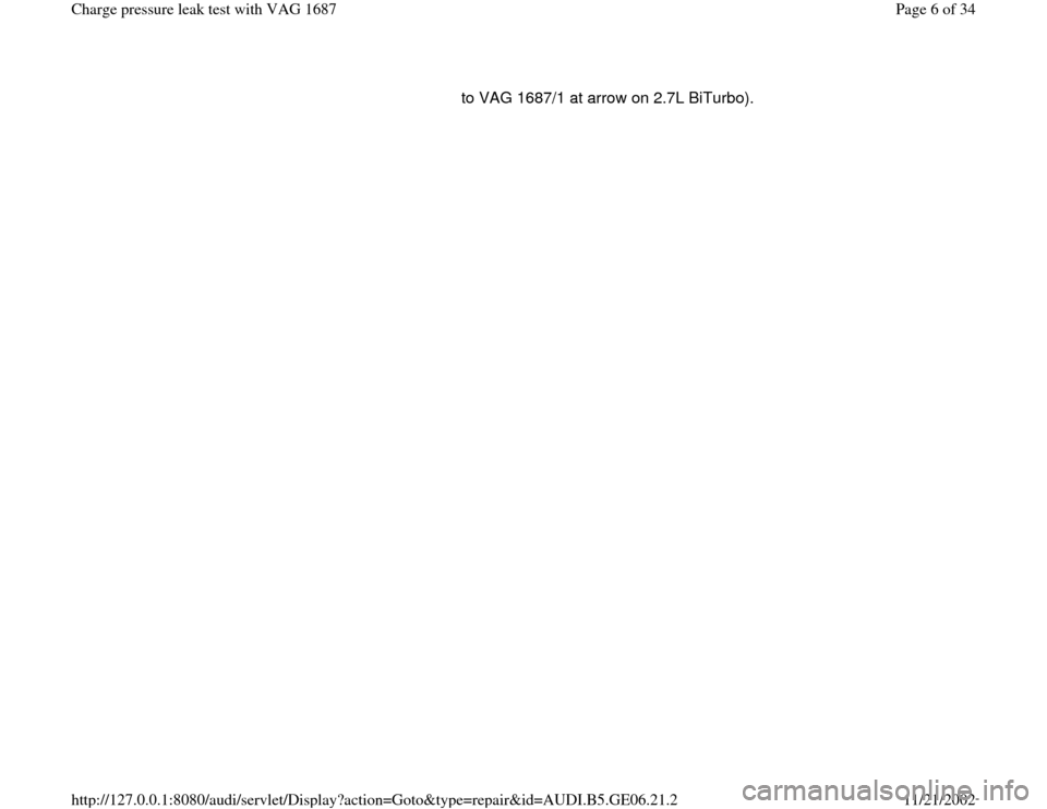 AUDI A4 1997 B5 / 1.G AWM Engine Charge Pressure Leak Test Workshop Manual to VAG 1687/1 at arrow on 2.7L BiTurbo). 
Pa
ge 6 of 34 Char
ge pressure leak test with VAG 1687
11/21/2002 htt
p://127.0.0.1:8080/audi/servlet/Dis
play?action=Goto&t
yp
e=re
pair&id=AUDI.B5.GE06.21.2