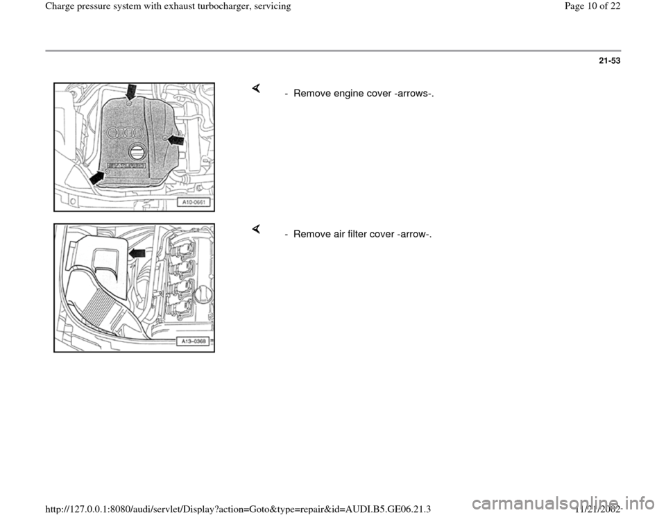 AUDI A4 1997 B5 / 1.G AWM Engine Charge Pressure System With Exhaust Turbocharger Workshop Manual 21-53
 
    
-  Remove engine cover -arrows-.
    
-  Remove air filter cover -arrow-.
Pa
ge 10 of 22 Char
ge pressure s
ystem with exhaust turbochar
ger, servicin
g
11/21/2002 htt
p://127.0.0.1:8080/
