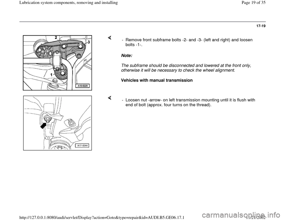 AUDI A4 1997 B5 / 1.G AWM Engine Lubrication System Components Workshop Manual 17-19
 
    
Note:  
The subframe should be disconnected and lowered at the front only, 
otherwise it will be necessary to check the wheel alignment. 
Vehicles with manual transmission  -  Remove fron