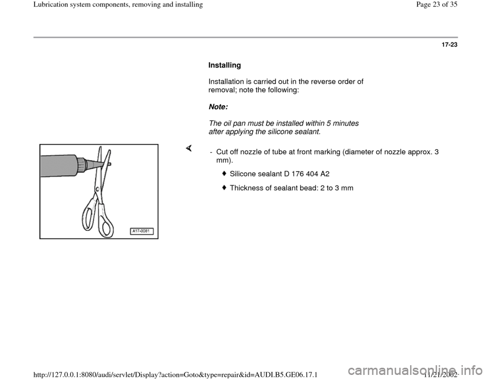 AUDI A4 1996 B5 / 1.G AWM Engine Lubrication System Components Workshop Manual 17-23
      
Installing  
      Installation is carried out in the reverse order of 
removal; note the following:  
     
Note:  
     The oil pan must be installed within 5 minutes 
after applying th