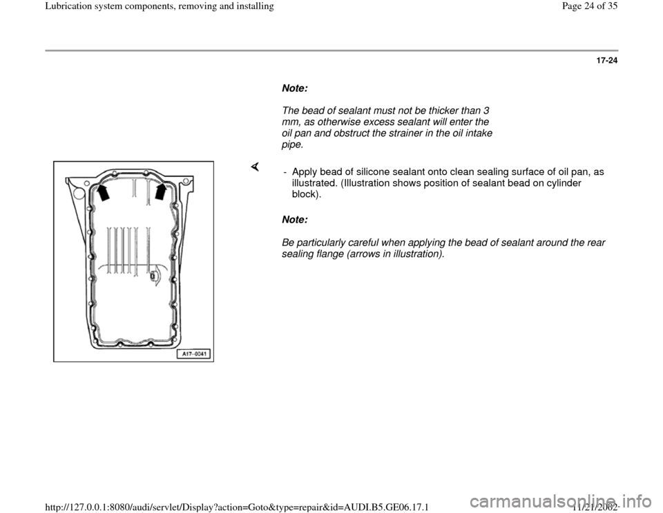AUDI A4 2000 B5 / 1.G AWM Engine Lubrication System Components Workshop Manual 17-24
      
Note:  
     The bead of sealant must not be thicker than 3 
mm, as otherwise excess sealant will enter the 
oil pan and obstruct the strainer in the oil intake 
pipe. 
    
Note:  
Be pa