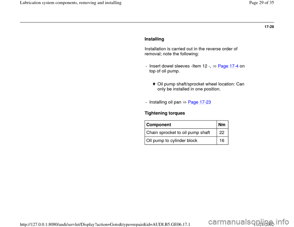 AUDI A4 1997 B5 / 1.G AWM Engine Lubrication System Components Workshop Manual 17-29
      
Installing  
      Installation is carried out in the reverse order of 
removal; note the following:  
     
-  Insert dowel sleeves -Item 12 -,   Page 17
-4 on 
top of oil pump. 
     
 