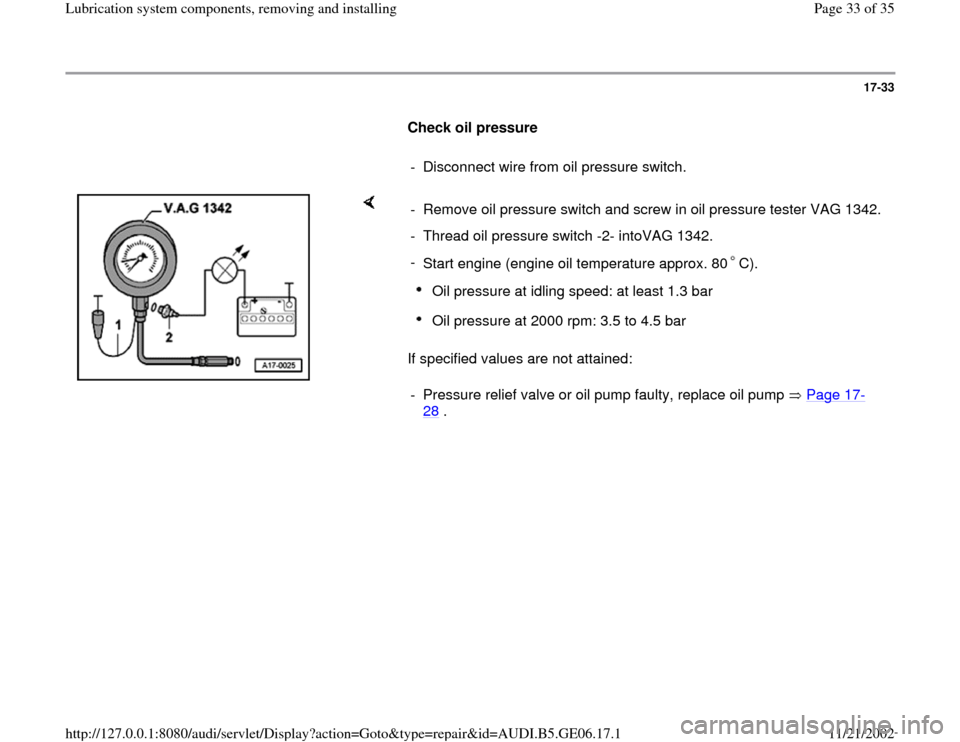 AUDI A4 1997 B5 / 1.G AWM Engine Lubrication System Components Workshop Manual 17-33
      
Check oil pressure  
     
-  Disconnect wire from oil pressure switch.
    
If specified values are not attained:  -  Remove oil pressure switch and screw in oil pressure tester VAG 1342