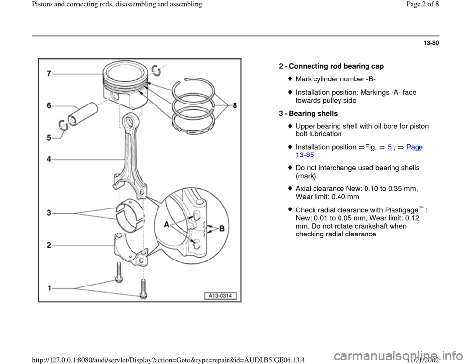 AUDI A4 1997 B5 / 1.G AWM Engine Pistons And Connecting Rods Workshop Manual 13-80
 
  
2 - 
Connecting rod bearing cap 
Mark cylinder number -B-Installation position: Markings -A- face 
towards pulley side 
3 - 
Bearing shells Upper bearing shell with oil bore for piston 
bol