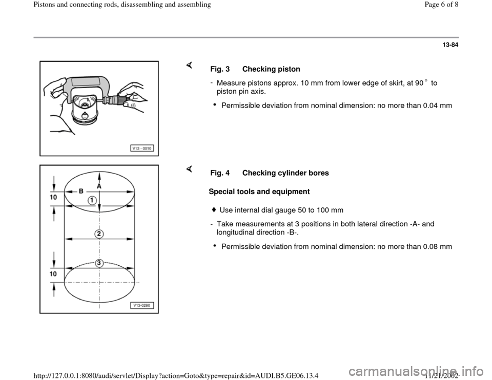 AUDI A4 1997 B5 / 1.G AWM Engine Pistons And Connecting Rods Workshop Manual 13-84
 
    
Fig. 3  Checking piston 
- 
Measure pistons approx. 10 mm from lower edge of skirt, at 90  to 
piston pin axis. 
Permissible deviation from nominal dimension: no more than 0.04 mm
    
Sp