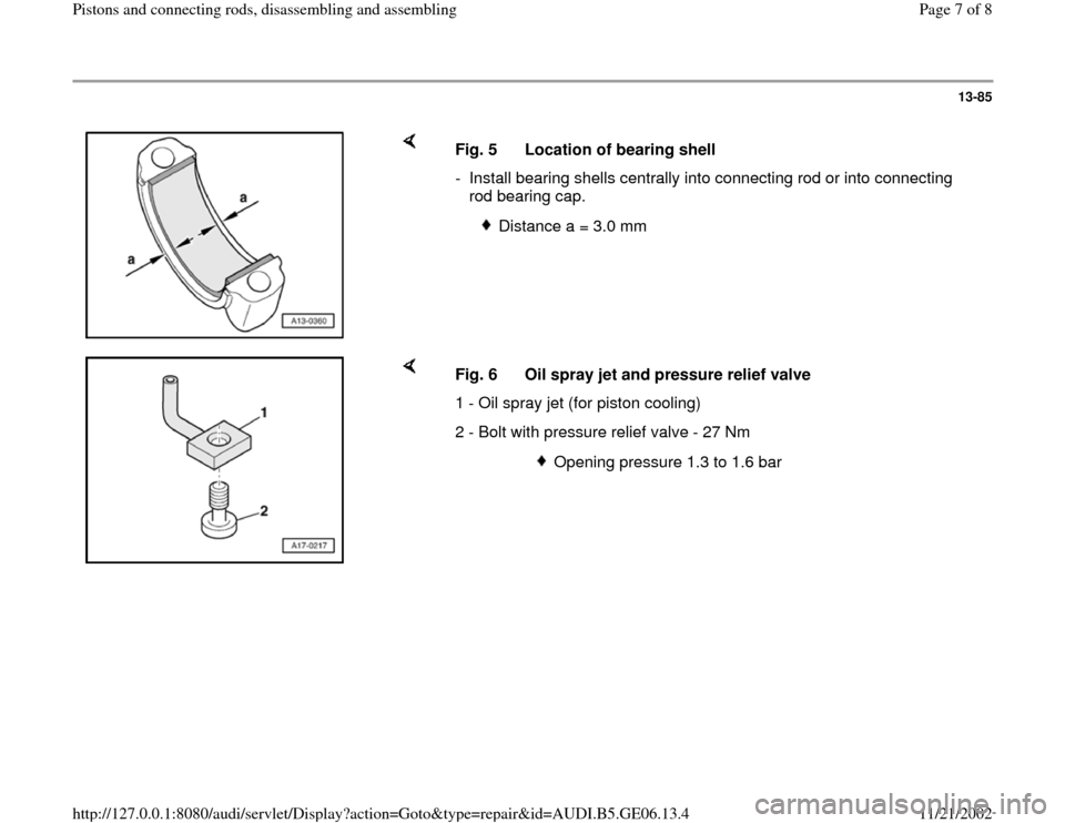 AUDI A4 1997 B5 / 1.G AWM Engine Pistons And Connecting Rods Workshop Manual 13-85
 
    
Fig. 5  Location of bearing shell
-  Install bearing shells centrally into connecting rod or into connecting 
rod bearing cap. 
 
Distance a = 3.0 mm 
    
Fig. 6  Oil spray jet and press