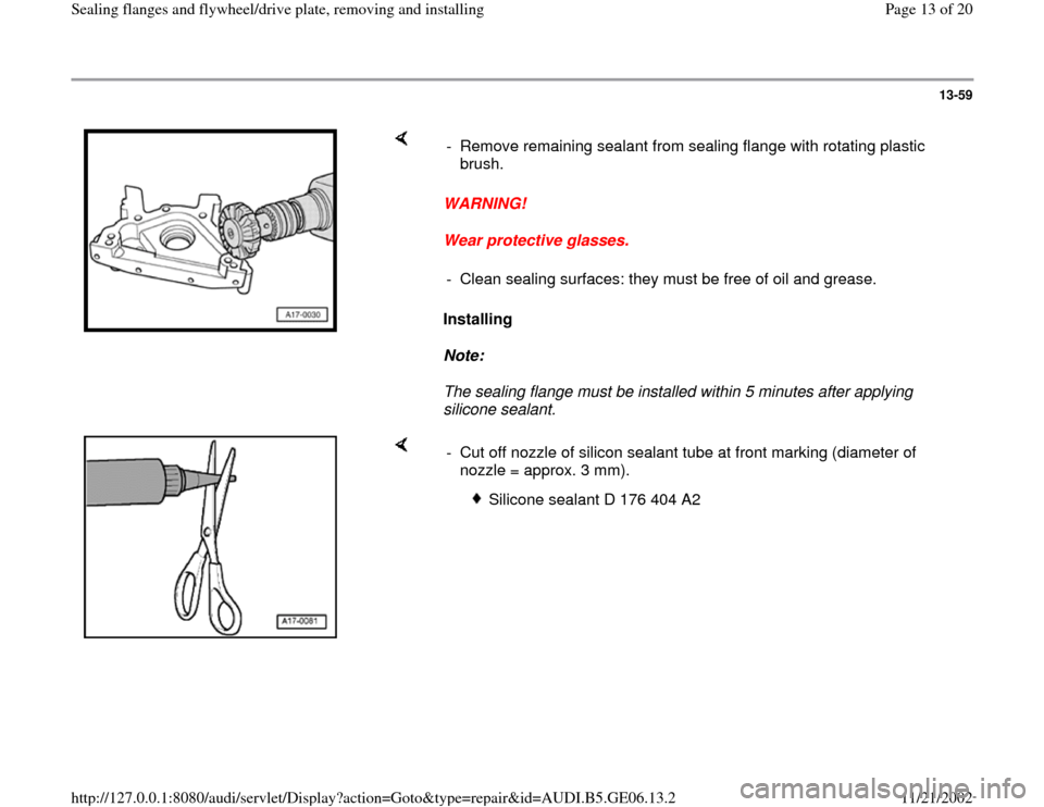 AUDI A4 1997 B5 / 1.G AWM Engine Sealing Flanfes And Flywheel Drive Plate Workshop Manual 13-59
 
    
WARNING!  
Wear protective glasses. 
Installing  
Note:  
The sealing flange must be installed within 5 minutes after applying 
silicone sealant.  -  Remove remaining sealant from sealing