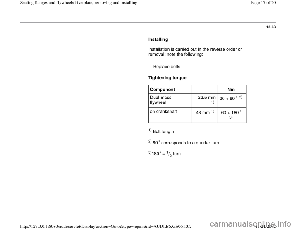 AUDI A4 1997 B5 / 1.G AWM Engine Sealing Flanfes And Flywheel Drive Plate Workshop Manual 13-63
      
Installing  
      Installation is carried out in the reverse order or 
removal; note the following:  
     
- Replace bolts. 
     
Tightening torque  
     
Component  
  
Nm  
Dual-mas